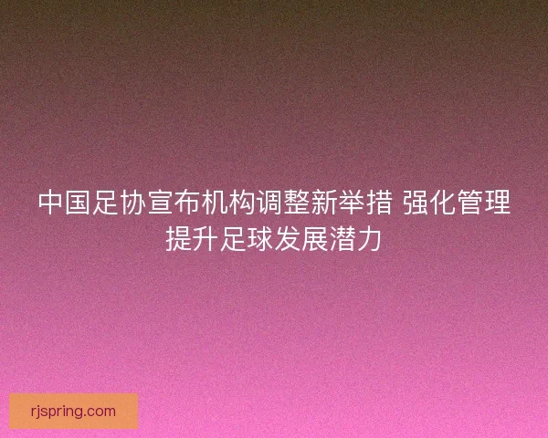 中国足协宣布机构调整新举措 强化管理提升足球发展潜力