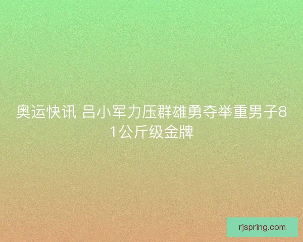 奥运快讯 吕小军力压群雄勇夺举重男子81公斤级金牌 奥运快讯 吕小军力压群雄勇夺举重男子81公斤级金牌
