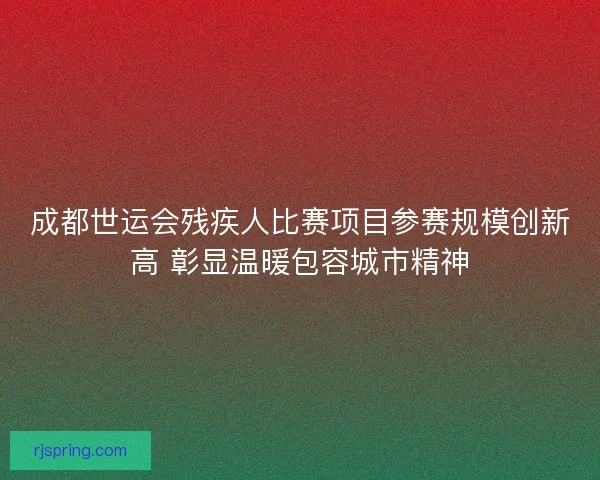成都世运会残疾人比赛项目参赛规模创新高 彰显温暖包容城市精神