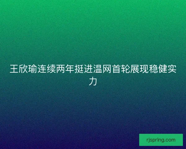 王欣瑜连续两年挺进温网首轮展现稳健实力