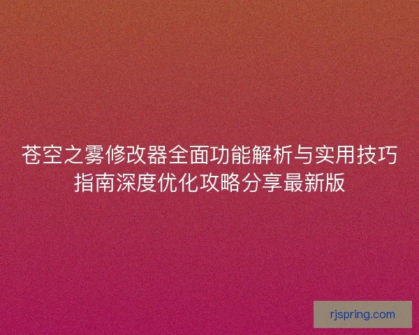 苍空之雾修改器全面功能解析与实用技巧指南深度优化攻略分享最新版