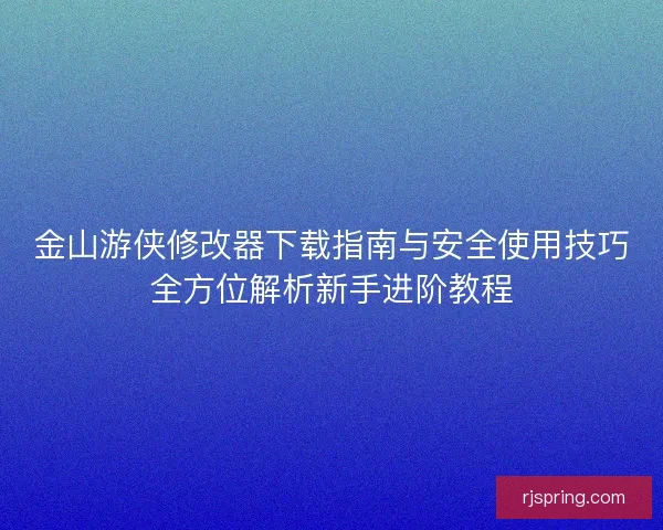 金山游侠修改器下载指南与安全使用技巧全方位解析新手进阶教程