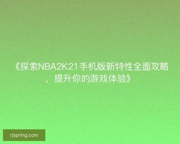 《探索NBA2K21手机版新特性全面攻略，提升你的游戏体验》