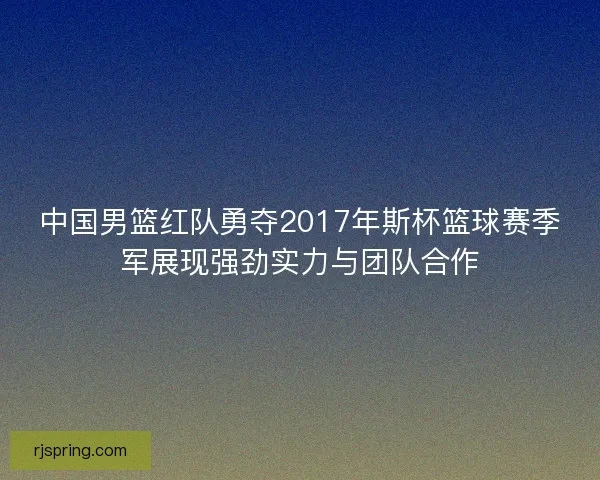 中国男篮红队勇夺2017年斯杯篮球赛季军展现强劲实力与团队合作
