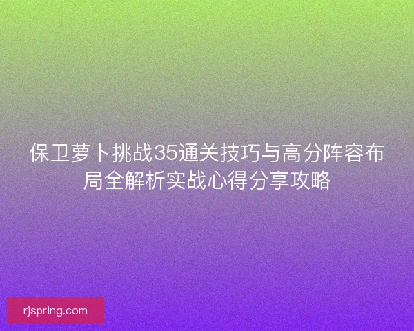 保卫萝卜挑战35通关技巧与高分阵容布局全解析实战心得分享攻略