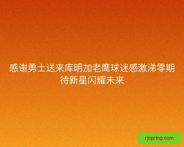 感谢勇士送来库明加老鹰球迷感激涕零期待新星闪耀未来