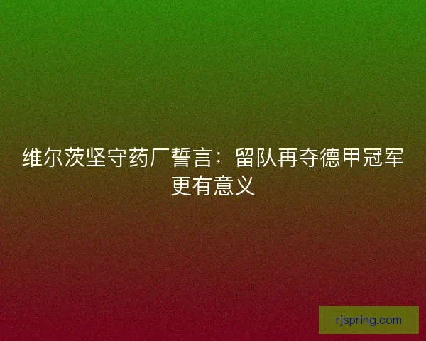 维尔茨坚守药厂誓言：留队再夺德甲冠军更有意义