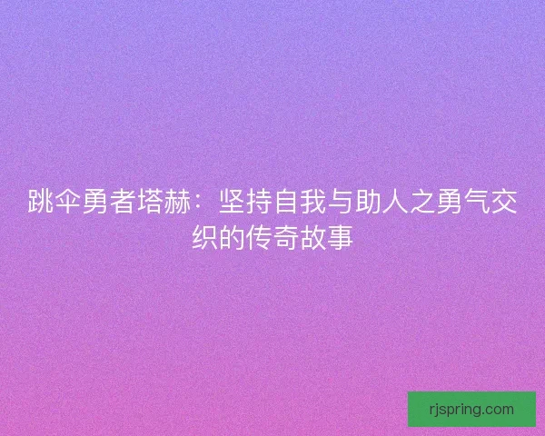 跳伞勇者塔赫：坚持自我与助人之勇气交织的传奇故事