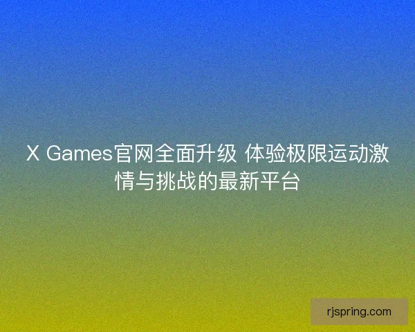 X Games官网全面升级 体验极限运动激情与挑战的最新平台