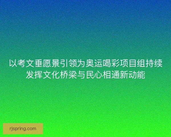 以考文垂愿景引领为奥运喝彩项目组持续发挥文化桥梁与民心相通新动能
