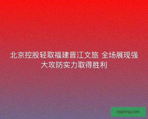 北京控股轻取福建晋江文旅 全场展现强大攻防实力取得胜利