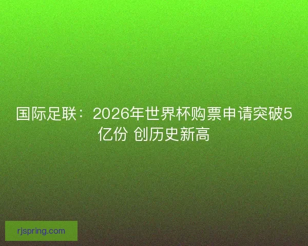 国际足联:2026年世界杯购票申请突破5亿份 创历史新高 国际足联:2026年世界杯购票申请突破5亿份 创历史新高