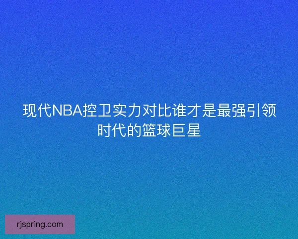 现代NBA控卫实力对比谁才是最强引领时代的篮球巨星