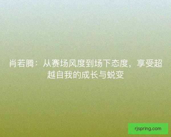 肖若腾:从赛场风度到场下态度,享受超越自我的成长与蜕变 肖若腾:从赛场风度到场下态度,享受超越自我的成长与蜕变