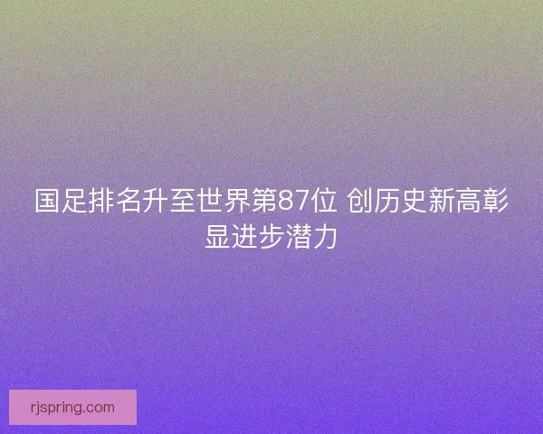 国足排名升至世界第87位 创历史新高彰显进步潜力 国足排名升至世界第87位 创历史新高彰显进步潜力