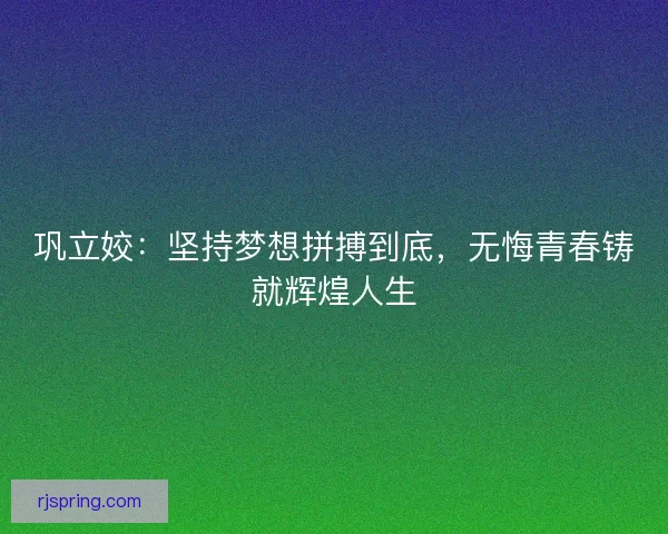 巩立姣:坚持梦想拼搏到底,无悔青春铸就辉煌人生 巩立姣:坚持梦想拼搏到底,无悔青春铸就辉煌人生
