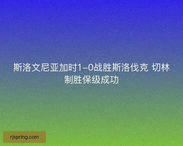 斯洛文尼亚加时1-0战胜斯洛伐克 切林制胜保级成功 斯洛文尼亚加时1-0战胜斯洛伐克 切林制胜保级成功