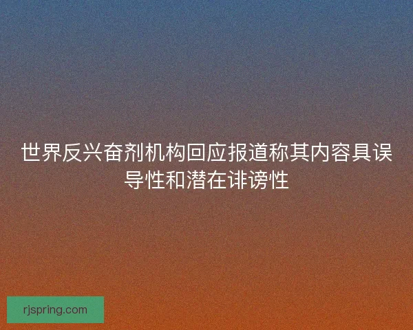 世界反兴奋剂机构回应报道称其内容具误导性和潜在诽谤性 世界反兴奋剂机构回应报道称其内容具误导性和潜在诽谤性
