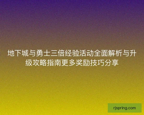地下城与勇士三倍经验活动全面解析与升级攻略指南更多奖励技巧分享 地下城与勇士三倍经验活动全面解析与升级攻略指南更多奖励技巧分享
