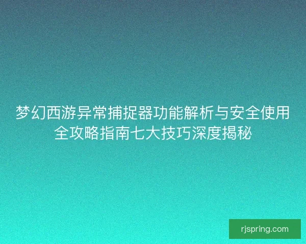 梦幻西游异常捕捉器功能解析与安全使用全攻略指南七大技巧深度揭秘 梦幻西游异常捕捉器功能解析与安全使用全攻略指南七大技巧深度揭秘