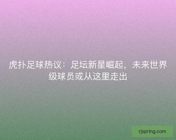 虎扑足球热议:足坛新星崛起,未来世界级球员或从这里走出 虎扑足球热议:足坛新星崛起,未来世界级球员或从这里走出