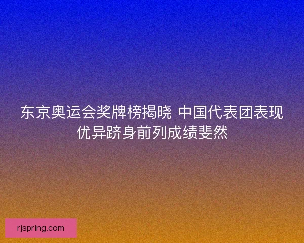 东京奥运会奖牌榜揭晓 中国代表团表现优异跻身前列成绩斐然 东京奥运会奖牌榜揭晓 中国代表团表现优异跻身前列成绩斐然