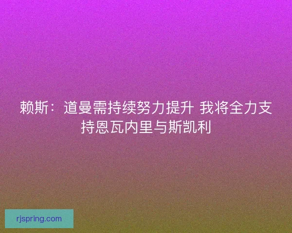 赖斯：道曼需持续努力提升 我将全力支持恩瓦内里与斯凯利
