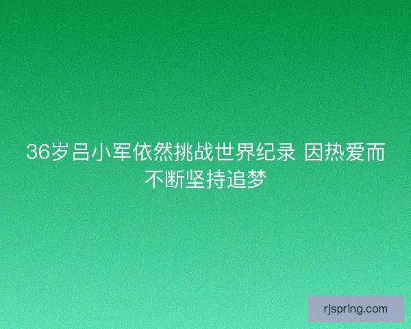 36岁吕小军依然挑战世界纪录 因热爱而不断坚持追梦