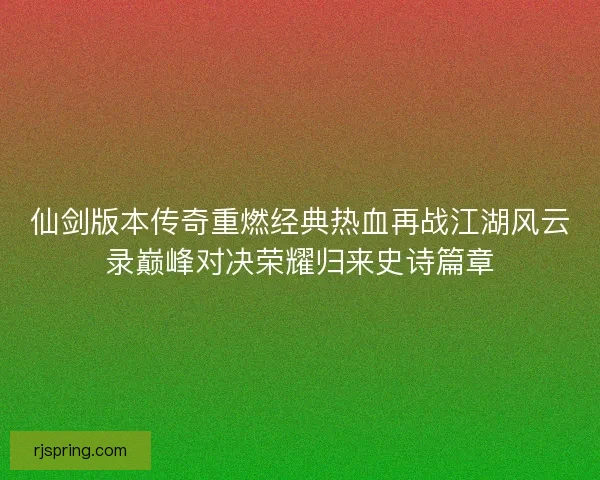 仙剑版本传奇重燃经典热血再战江湖风云录巅峰对决荣耀归来史诗篇章