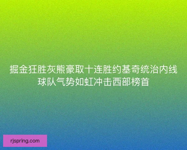 掘金狂胜灰熊豪取十连胜约基奇统治内线球队气势如虹冲击西部榜首