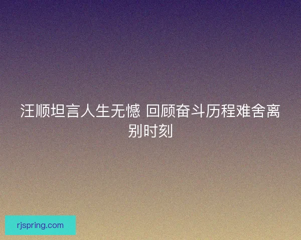 汪顺坦言人生无憾 回顾奋斗历程难舍离别时刻