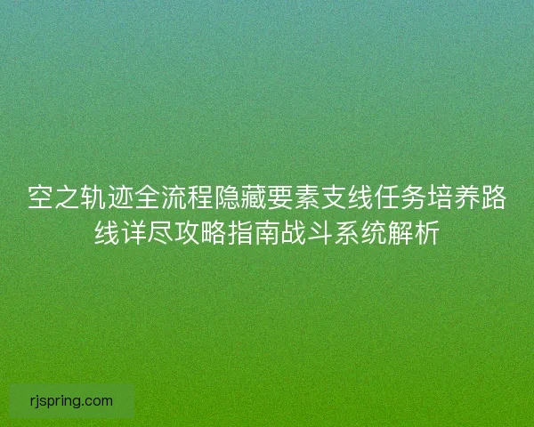 空之轨迹全流程隐藏要素支线任务培养路线详尽攻略指南战斗系统解析