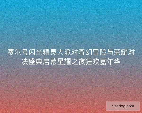赛尔号闪光精灵大派对奇幻冒险与荣耀对决盛典启幕星耀之夜狂欢嘉年华