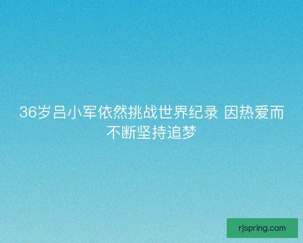 36岁吕小军依然挑战世界纪录 因热爱而不断坚持追梦