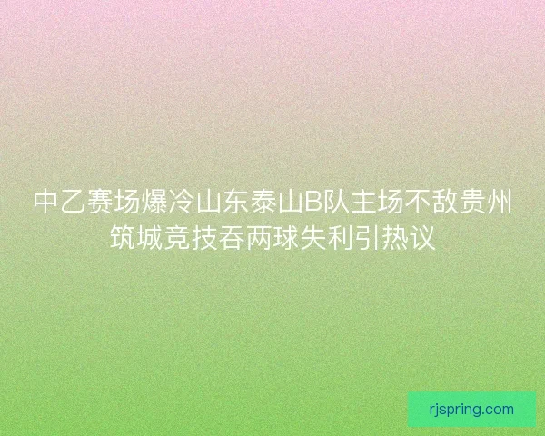 中乙赛场爆冷山东泰山B队主场不敌贵州筑城竞技吞两球失利引热议