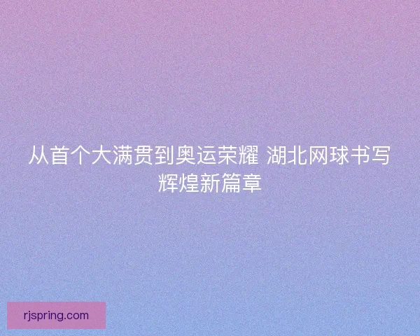 从首个大满贯到奥运荣耀 湖北网球书写辉煌新篇章