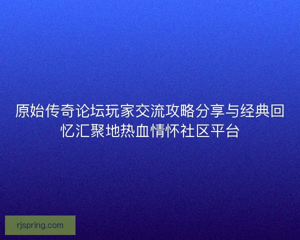 原始传奇论坛玩家交流攻略分享与经典回忆汇聚地热血情怀社区平台