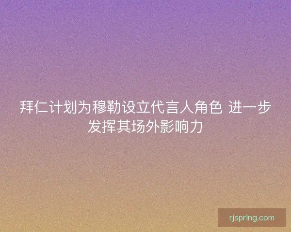 拜仁计划为穆勒设立代言人角色 进一步发挥其场外影响力