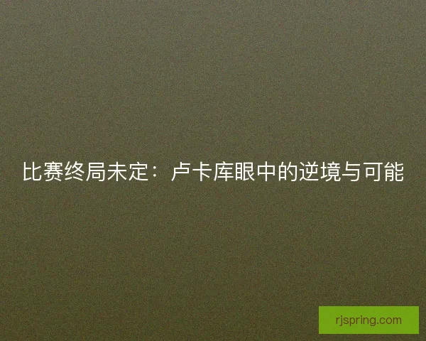 比赛终局未定：卢卡库眼中的逆境与可能