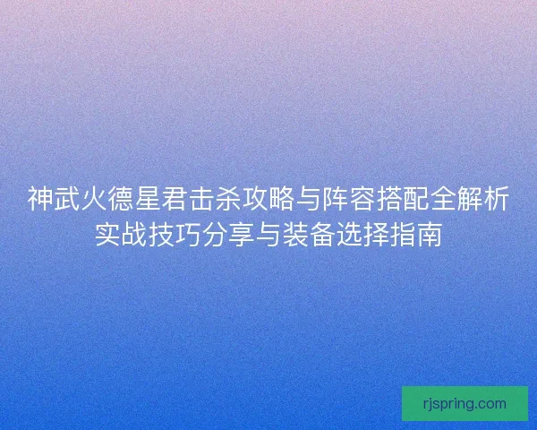 神武火德星君击杀攻略与阵容搭配全解析实战技巧分享与装备选择指南