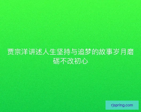 贾宗洋讲述人生坚持与追梦的故事岁月磨砺不改初心