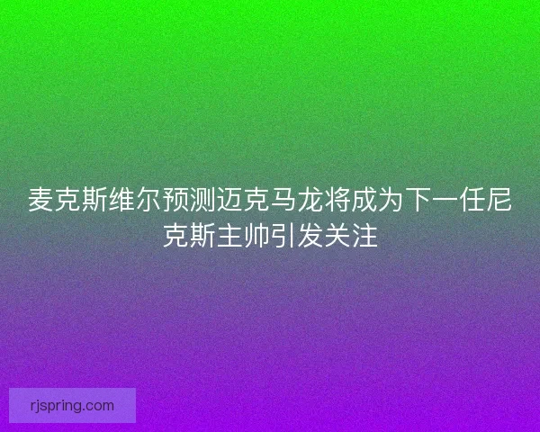 麦克斯维尔预测迈克马龙将成为下一任尼克斯主帅引发关注