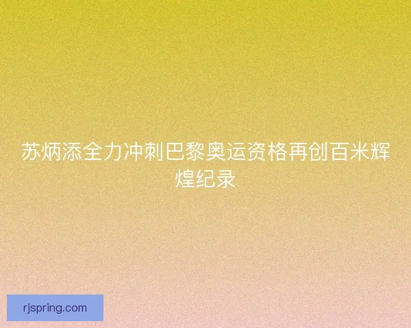 苏炳添全力冲刺巴黎奥运资格再创百米辉煌纪录