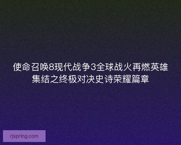 使命召唤8现代战争3全球战火再燃英雄集结之终极对决史诗荣耀篇章